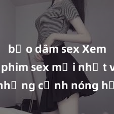bạo dâm sex Xem ngay phim sex mới nhất với những cảnh nóng hổi không thể bỏ lỡ! Cơ hội tận hưởng những khoảnh khắc đầy kích thích ngay hôm nay!
