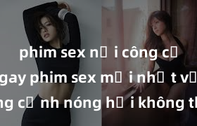 phim sex nơi công cộng Xem ngay phim sex mới nhất với những cảnh nóng hổi không thể bỏ lỡ! Cơ hội tận hưởng những khoảnh khắc đầy kích thích ngay hôm nay!