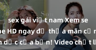 sex gái việt nam Xem sex không che HD ngay để thỏa mãn cơn khát tình dục của bạn! Video chất lượng cao, cảnh quay rõ nét, sẽ khiến bạn không thể rời mắt! Hãy trải nghiệm ngay!
