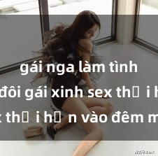 gái nga làm tình Cặp đôi gái xinh sex thổi hồn vào đêm muộn