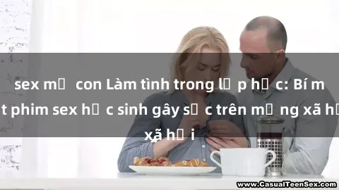 sex mẹ con Làm tình trong lớp học: Bí mật phim sex học sinh gây sốc trên mạng xã hội