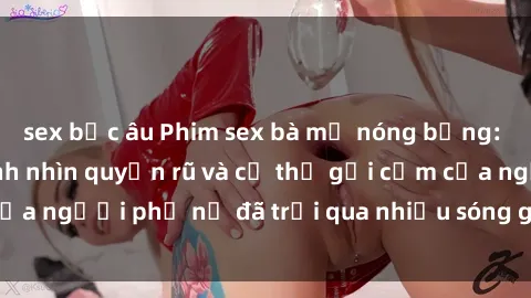 sex bắc âu Phim sex bà mẹ nóng bỏng: Đắm chìm trong ánh nhìn quyến rũ và cơ thể gợi cảm của người phụ nữ đã trải qua nhiều sóng gió trong cuộc đời