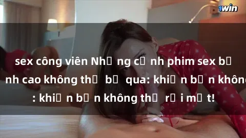 sex công viên Những cảnh phim sex bạo dâm nhóm đỉnh cao không thể bỏ qua: khiến bạn không thể rời mắt!