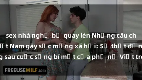sex nhà nghỉ bị quay lén Những câu chuyện sex bà mẹ Việt Nam gây sốc mạng xã hội: Sự thật đằng sau cuộc sống bí mật của phụ nữ Việt trong thế giới tình dục