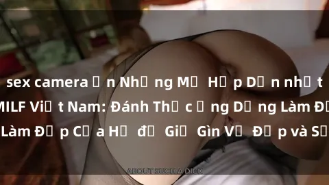 sex camera ẩn Những Mẹ Hấp Dẫn nhất với Bí Mật của MILF Việt Nam: Đánh Thức Ứng Dụng Làm Đẹp Của Họ để Giữ Gìn Vẻ Đẹp và Sức Hút Không Tuổi