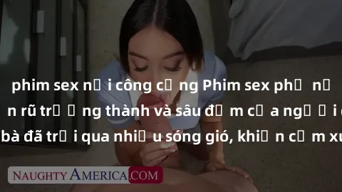 phim sex nơi công cộng Phim sex phụ nữ lớn tuổi: Sự quyến rũ trưởng thành và sâu đậm của người đàn bà đã trải qua nhiều sóng gió, khiến cảm xúc bùng cháy và mãnh liệt.
