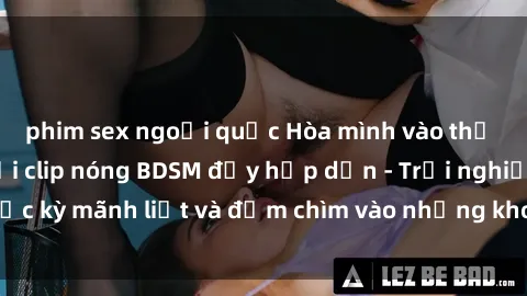 phim sex ngoại quốc Hòa mình vào thế giới kích thích với clip nóng BDSM đầy hấp dẫn - Trải nghiệm cực kỳ mãnh liệt và đắm chìm vào những khoảnh khắc đầy sức mạnh.