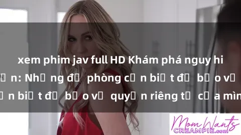 xem phim jav full HD Khám phá nguy hiểm của sex camera ẩn: Những đề phòng cần biết để bảo vệ quyền riêng tư của mình