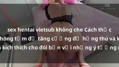 sex hentai vietsub không che Cách thức thử nghiệm sex phòng tắm để tăng cường độ hứng thú và kích thích cho đôi bạn với những ý tưởng mới lạ và thú vị.
