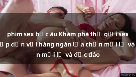 phim sex bắc âu Khám phá thế giới sex online hấp dẫn với hàng ngàn lựa chọn mới lạ và độc đáo