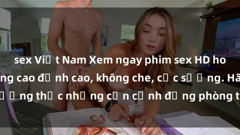 sex Việt Nam Xem ngay phim sex HD hot nhất, chất lượng cao đỉnh cao, không che, cực sướng. Hãy thưởng thức những cận cảnh động phòng the hấp dẫn ngay hôm nay!