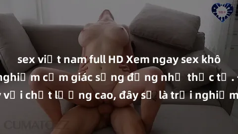sex việt nam full HD Xem ngay sex không che HD để trải nghiệm cảm giác sống động như thực tế. Được quay với chất lượng cao, đây sẽ là trải nghiệm tuyệt vời bạn không thể bỏ lỡ!