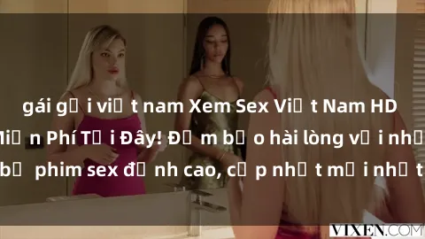 gái gọi việt nam Xem Sex Việt Nam HD Chất Lượng Cao Miễn Phí Tại Đây! Đảm bảo hài lòng với những bộ phim sex đỉnh cao, cập nhật mới nhất hàng ngày. Đừng bỏ lỡ!