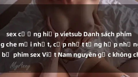 sex cưỡng hiếp vietsub Danh sách phim sex Việt Nam không che mới nhất, cập nhật tổng hợp những bộ phim sex Việt Nam nguyên gốc không che, cực hot và hấp dẫn.