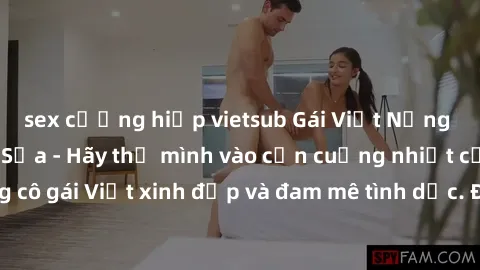 sex cưỡng hiếp vietsub Gái Việt Nứng Lồn Làm Tình Say Sưa - Hãy thả mình vào cơn cuồng nhiệt của những cô gái Việt xinh đẹp và đam mê tình dục. Đảm bảo khiến bạn mãn nhãn!