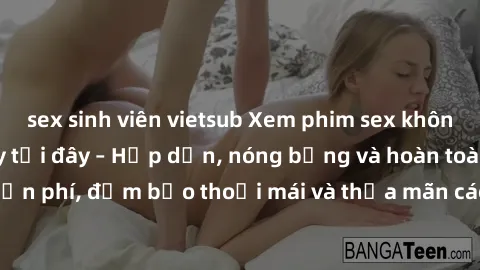 sex sinh viên vietsub Xem phim sex không che miễn phí ngay tại đây – Hấp dẫn, nóng bỏng và hoàn toàn miễn phí, đảm bảo thoải mái và thỏa mãn các nhu cầu giải trí của bạn.