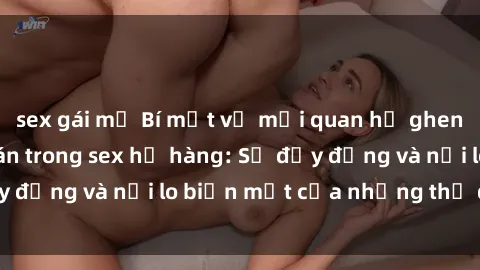sex gái mỹ Bí mật về mối quan hệ ghen tuông và cấm đoán trong sex họ hàng: Sự đầy đẳng và nỗi lo biến mất của những thứ quý giá.
