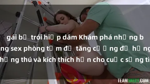 gái bị trói hiếp dâm Khám phá những bí mật táo bạo trong sex phòng tắm để tăng cường độ hứng thú và kích thích hơn cho cuộc sống tình dục của bạn