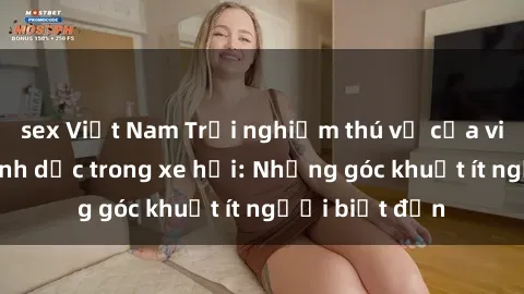 sex Việt Nam Trải nghiệm thú vị của việc quan hệ tình dục trong xe hơi: Những góc khuất ít người biết đến