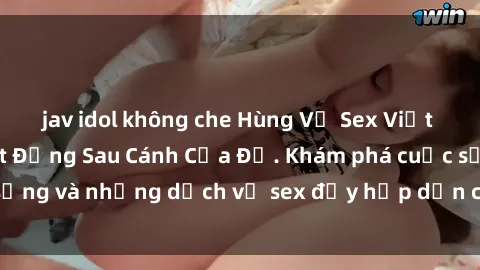 jav idol không che Hùng Vỹ Sex Việt Nam: Những Bí Mật Đằng Sau Cánh Cửa Đỏ. Khám phá cuộc sống và những dịch vụ sex đầy hấp dẫn của người Việt Nam.