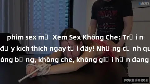 phim sex mỹ Xem Sex Không Che: Trải nghiệm mới lạ và đầy kích thích ngay tại đây! Những cảnh quay nóng bỏng, không che, không giới hạn đang chờ đón bạn. Đừng bỏ lỡ!