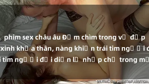 phim sex châu âu Đắm chìm trong vẻ đẹp tự nhiên của gái xinh khỏa thân, nàng khiến trái tim người đối diện lỡ nhịp chỉ trong một cái nhìn.