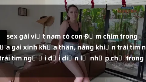 sex gái việt nam có con Đắm chìm trong vẻ đẹp tự nhiên của gái xinh khỏa thân, nàng khiến trái tim người đối diện lỡ nhịp chỉ trong một cái nhìn.