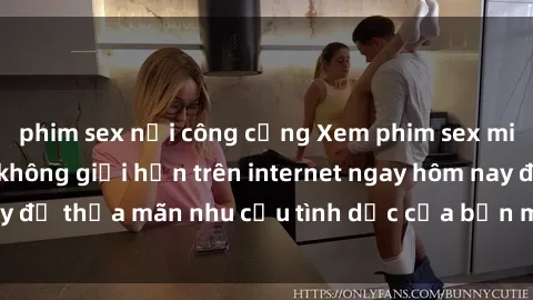 phim sex nơi công cộng Xem phim sex miễn phí hoàn toàn không giới hạn trên internet ngay hôm nay để thỏa mãn nhu cầu tình dục của bạn mà không tốn chi phí.
