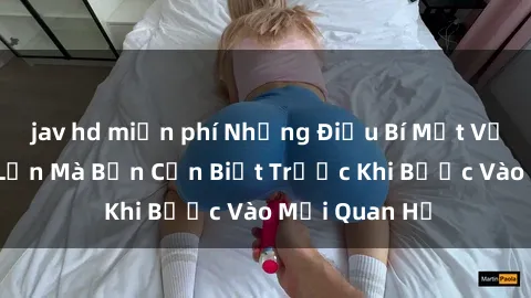 jav hd miễn phí Những Điều Bí Mật Về Sex Người Lớn Mà Bạn Cần Biết Trước Khi Bước Vào Mối Quan Hệ
