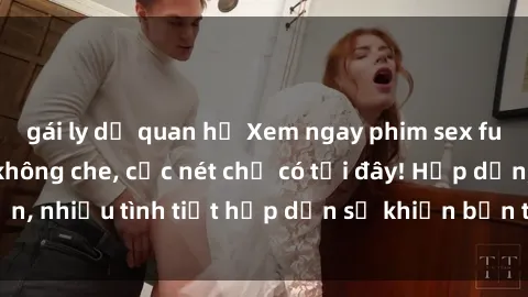 gái ly dị quan hệ Xem ngay phim sex full HD đỉnh cao, không che, cực nét chỉ có tại đây! Hấp dẫn, nhiều tình tiết hấp dẫn sẽ khiến bạn thỏa mãn đắm say.