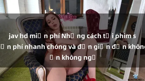 jav hd miễn phí Những cách tải phim sex miễn phí nhanh chóng và đơn giản đến không ngờ