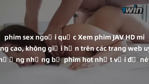 phim sex ngoại quốc Xem phim JAV HD miễn phí chất lượng cao, không giới hạn trên các trang web uy tín. Yên tâm tận hưởng những bộ phim hot nhất với độ nét sắc sảo, đẹp mắt ngay tại nhà. Hãy trải nghiệ