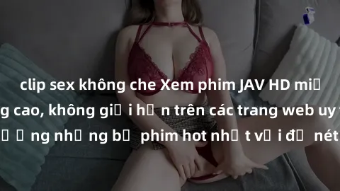 clip sex không che Xem phim JAV HD miễn phí chất lượng cao, không giới hạn trên các trang web uy tín. Yên tâm tận hưởng những bộ phim hot nhất với độ nét sắc sảo, đẹp mắt ngay tại nhà. Hãy trải nghiệm