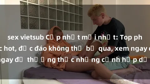 sex vietsub Cập nhật mới nhất: Top phim JAV Vietsub cực hot, độc đáo không thể bỏ qua, xem ngay để thưởng thức những cảnh hấp dẫn và đầy kích thích!