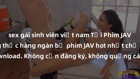 sex gái sinh viên việt nam Tải Phim JAV Miễn Phí - Thưởng thức hàng ngàn bộ phim JAV hot nhất chỉ cần click download. Không cần đăng ký, không quảng cáo - Dễ dàng tải về và xem online!
