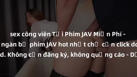 sex công viên Tải Phim JAV Miễn Phí - Thưởng thức hàng ngàn bộ phim JAV hot nhất chỉ cần click download. Không cần đăng ký, không quảng cáo - Dễ dàng tải về và xem online!