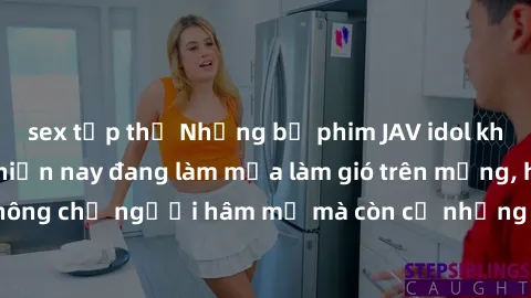 sex tập thể Những bộ phim JAV idol không che hot nhất hiện nay đang làm mưa làm gió trên mạng, hấp dẫn không chỉ người hâm mộ mà còn cả những ai mới tìm hiểu về thể loại này!