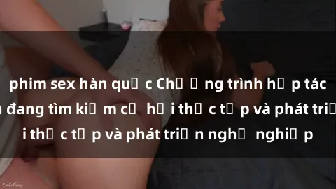 phim sex hàn quốc Chương trình hợp tác JAV cho sinh viên đang tìm kiếm cơ hội thực tập và phát triển nghề nghiệp