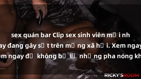 sex quán bar Clip sex sinh viên mới nhất hot nhất năm nay đang gây sốt trên mạng xã hội. Xem ngay để không bỏ lỡ những pha nóng không thể bỏ qua!