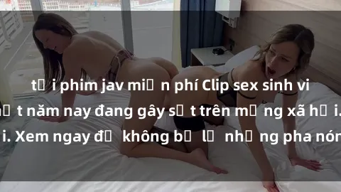 tải phim jav miễn phí Clip sex sinh viên mới nhất hot nhất năm nay đang gây sốt trên mạng xã hội. Xem ngay để không bỏ lỡ những pha nóng không thể bỏ qua!
