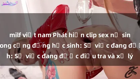 milf việt nam Phát hiện clip sex nữ sinh gây chấn động trong cộng đồng học sinh: Sự việc đang được điều tra và xử lý