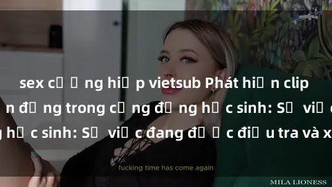 sex cưỡng hiếp vietsub Phát hiện clip sex nữ sinh gây chấn động trong cộng đồng học sinh: Sự việc đang được điều tra và xử lý