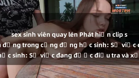 sex sinh viên quay lén Phát hiện clip sex nữ sinh gây chấn động trong cộng đồng học sinh: Sự việc đang được điều tra và xử lý