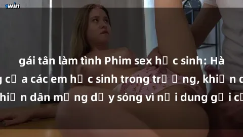 gái tân làm tình Phim sex học sinh: Hành động nóng bỏng của các em học sinh trong trường, khiến dân mạng dậy sóng vì nội dung gợi cảm và kích thích.