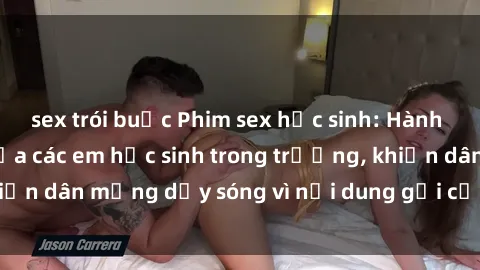 sex trói buộc Phim sex học sinh: Hành động nóng bỏng của các em học sinh trong trường, khiến dân mạng dậy sóng vì nội dung gợi cảm và kích thích.