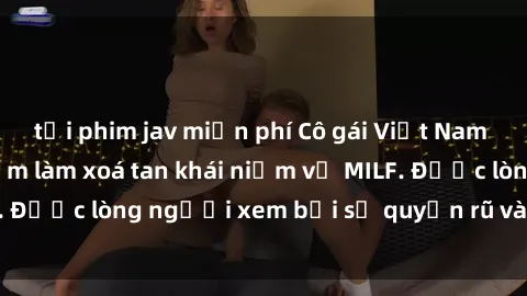 tải phim jav miễn phí Cô gái Việt Nam xinh đẹp và gợi cảm làm xoá tan khái niệm về MILF. Được lòng người xem bởi sự quyến rũ và dễ thương.