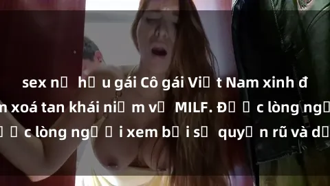 sex nữ hầu gái Cô gái Việt Nam xinh đẹp và gợi cảm làm xoá tan khái niệm về MILF. Được lòng người xem bởi sự quyến rũ và dễ thương.