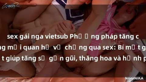 sex gái nga vietsub Phương pháp tăng cường gắn kết trong mối quan hệ vợ chồng qua sex: Bí mật giúp tăng sự gần gũi, thăng hoa và hạnh phúc cho cặp đôi