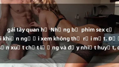 gái tây quan hệ Những bộ phim sex của phụ nữ lớn tuổi khiến người xem không thể rời mắt. Được sản xuất chất lượng và đầy nhiệt huyết, đáng xem và trải nghiệm.