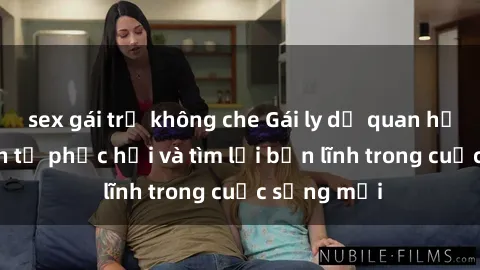 sex gái trẻ không che Gái ly dị quan hệ: Hành trình tự phục hồi và tìm lại bản lĩnh trong cuộc sống mới